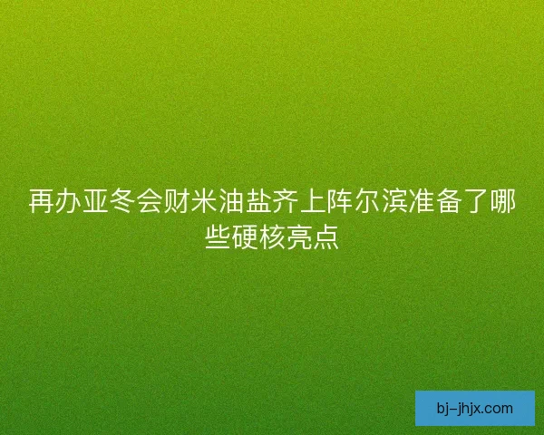 再办亚冬会财米油盐齐上阵尔滨准备了哪些硬核亮点
