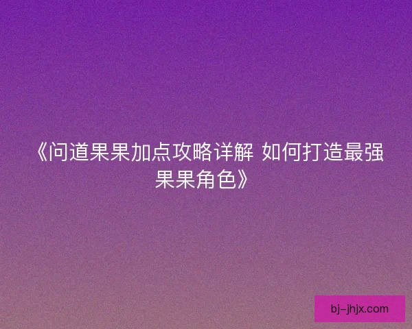 《问道果果加点攻略详解 如何打造最强果果角色》