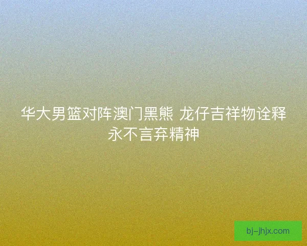 华大男篮对阵澳门黑熊 龙仔吉祥物诠释永不言弃精神
