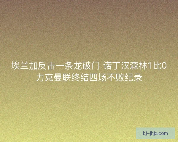 埃兰加反击一条龙破门 诺丁汉森林1比0力克曼联终结四场不败纪录