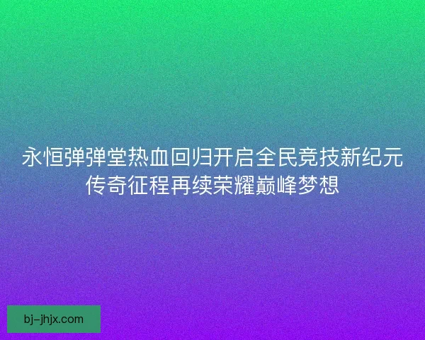 永恒弹弹堂热血回归开启全民竞技新纪元传奇征程再续荣耀巅峰梦想
