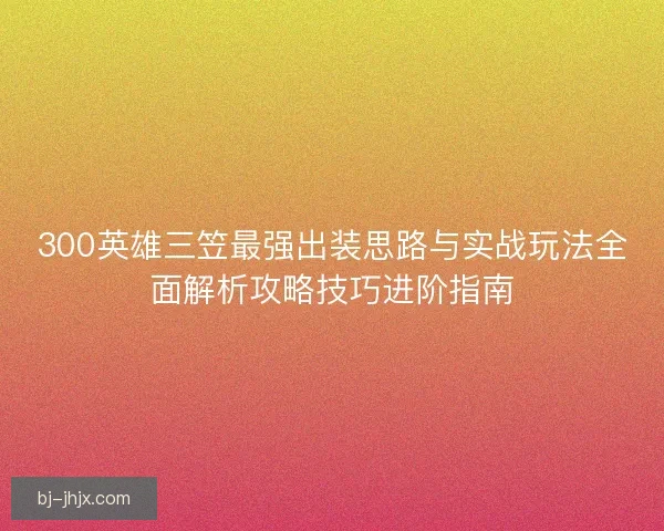 300英雄三笠最强出装思路与实战玩法全面解析攻略技巧进阶指南