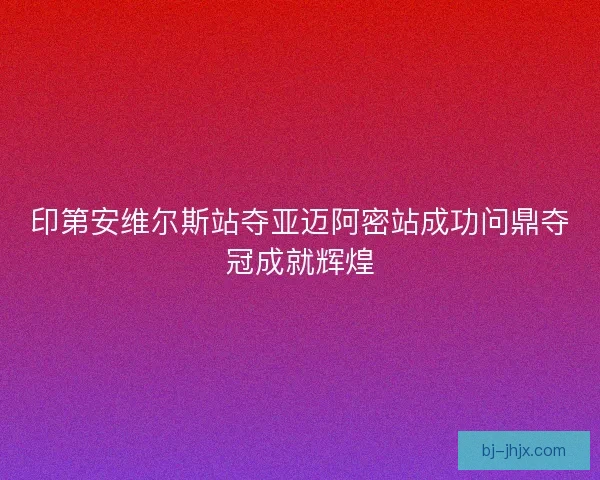 印第安维尔斯站夺亚迈阿密站成功问鼎夺冠成就辉煌