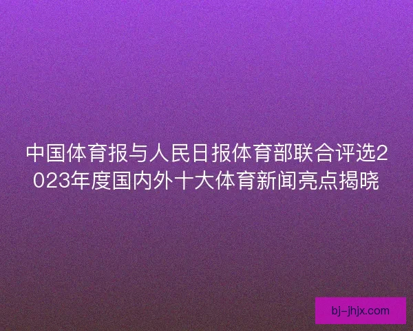 中国体育报与人民日报体育部联合评选2023年度国内外十大体育新闻亮点揭晓