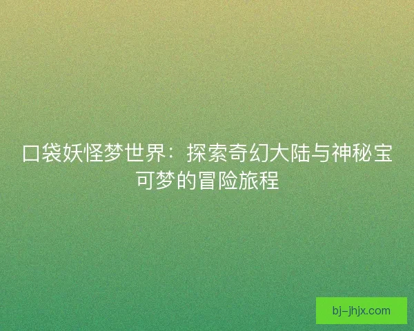 口袋妖怪梦世界：探索奇幻大陆与神秘宝可梦的冒险旅程