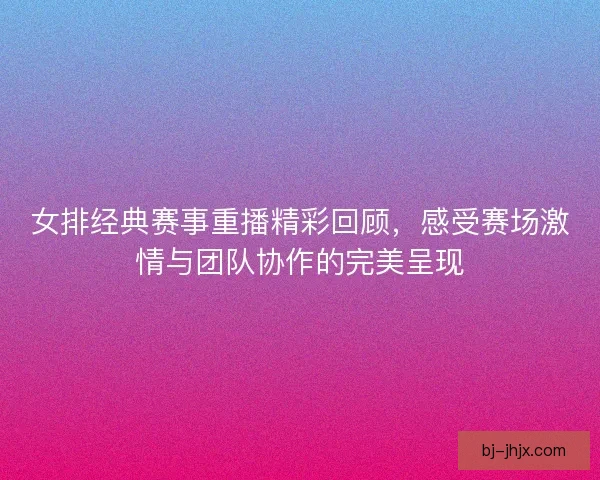 女排经典赛事重播精彩回顾，感受赛场激情与团队协作的完美呈现