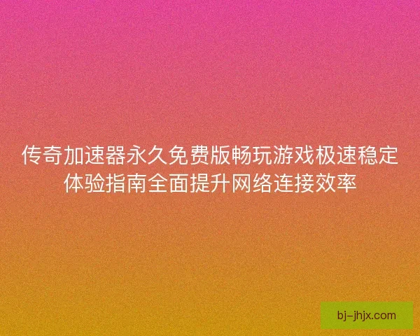 传奇加速器永久免费版畅玩游戏极速稳定体验指南全面提升网络连接效率