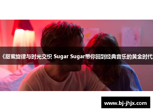 《甜蜜旋律与时光交织 Sugar Sugar带你回到经典音乐的黄金时代》